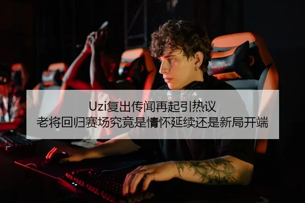 Uzi复出传闻再起引热议 老将回归赛场究竟是情怀延续还是新局开端