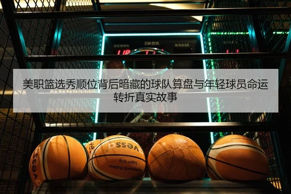 美职篮选秀顺位背后暗藏的球队算盘与年轻球员命运转折真实故事
