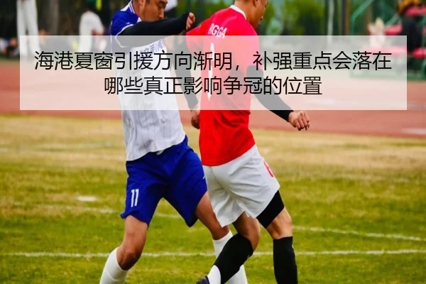 海港夏窗引援方向渐明，补强重点会落在哪些真正影响争冠的位置